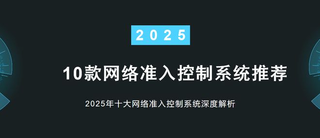 10款网络准入控制系统推荐2025年十大网络准入控制系统深度解析(图1)