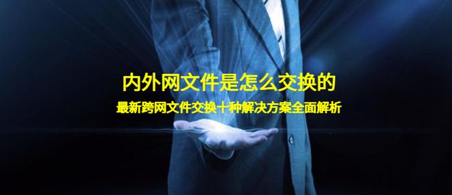 内外网文件是怎么交换的？最新跨网文件交换十种解决方案全面解析(图1)