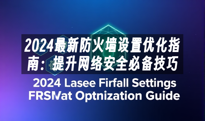 2024最新防火墙设置优化指南：提升网络安全必备技巧(图1)